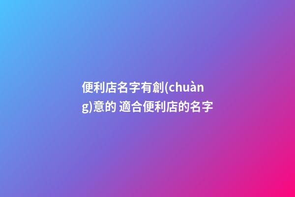 便利店名字有創(chuàng)意的 適合便利店的名字